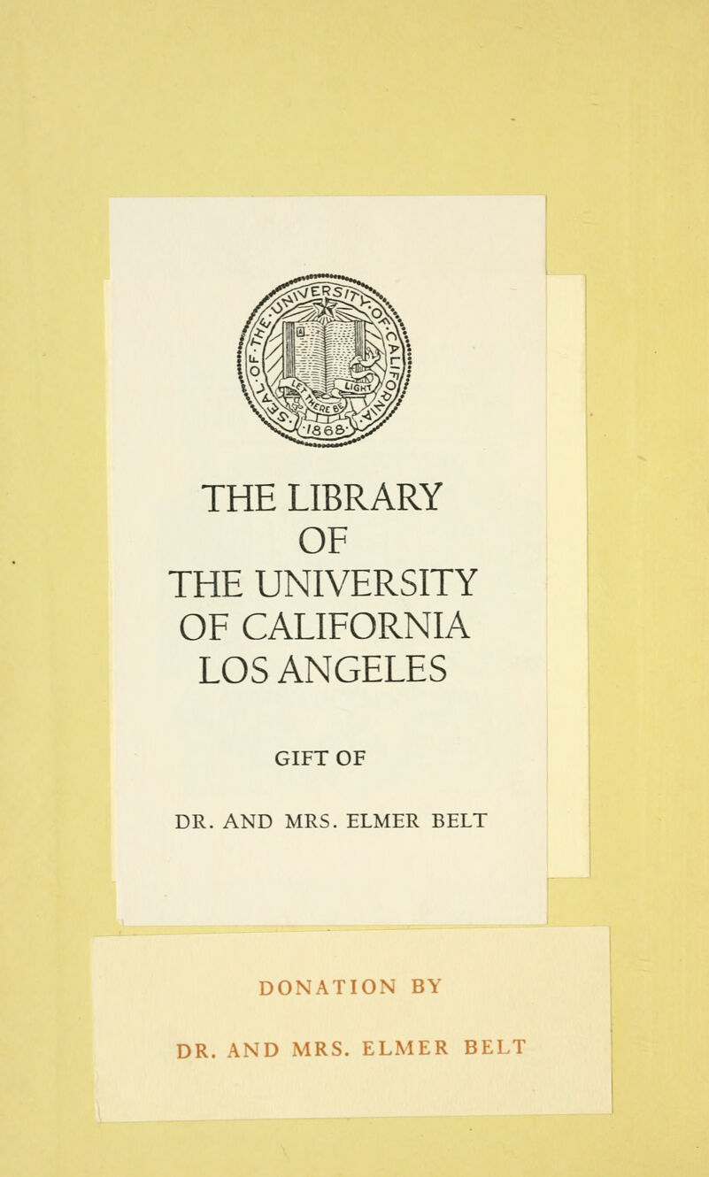 THE LIBRARY OF THE UNIVERSITY OF CALIFORNIA LOS ANGELES GIFT OF DR. AND MRS. ELMER BELT DONATION BY DR. AND MRS. ELMER BELT