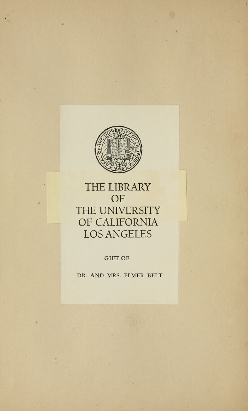 THE LIBRARY OF THE UNIVERSITY OF CALIFORNIA LOS ANGELES GIFT OF DR. AND MRS. ELMER BELT