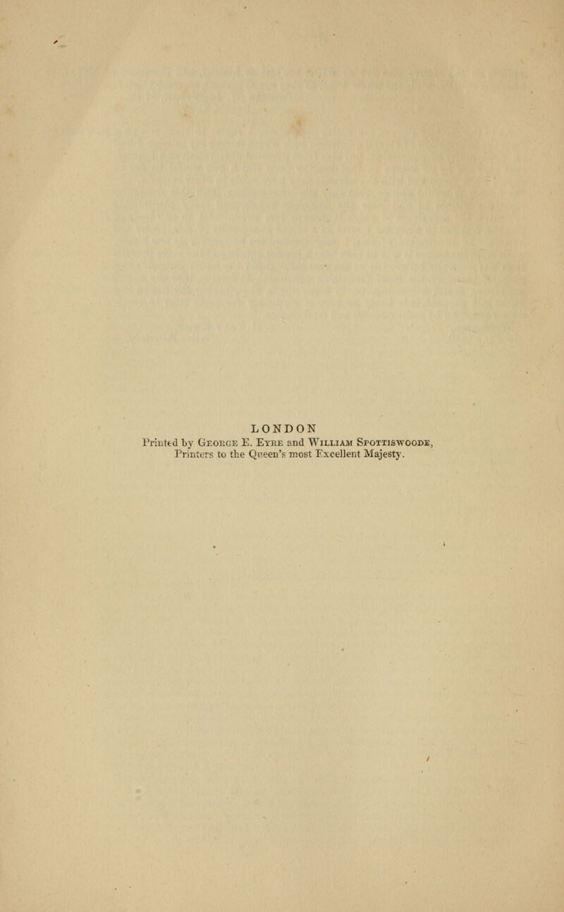 LONDON Printed by George E. Eyre and William Spoxtiswoode, Printers to the Queen's most Excellent Majesty.