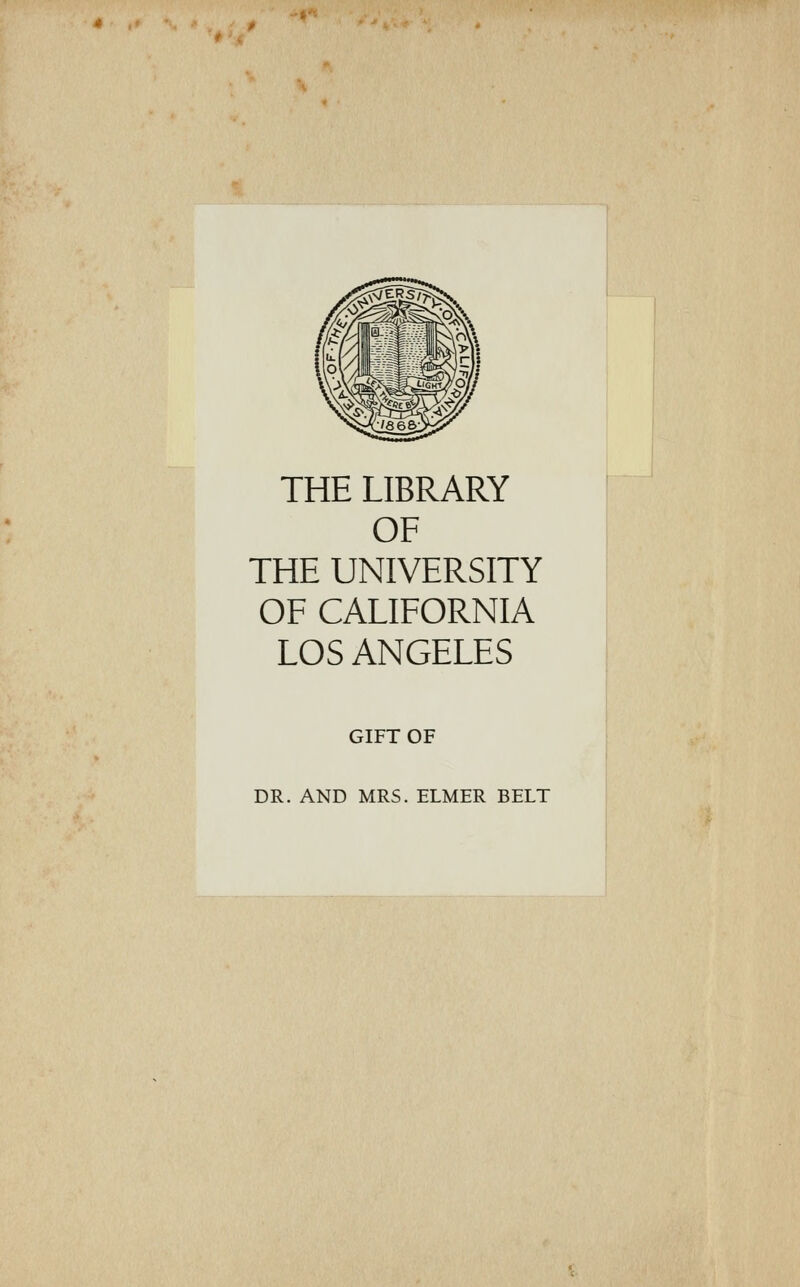 THE LIBRARY OF THE UNIVERSITY OF CALIFORNIA LOS ANGELES GIFT OF DR. AND MRS. ELMER BELT