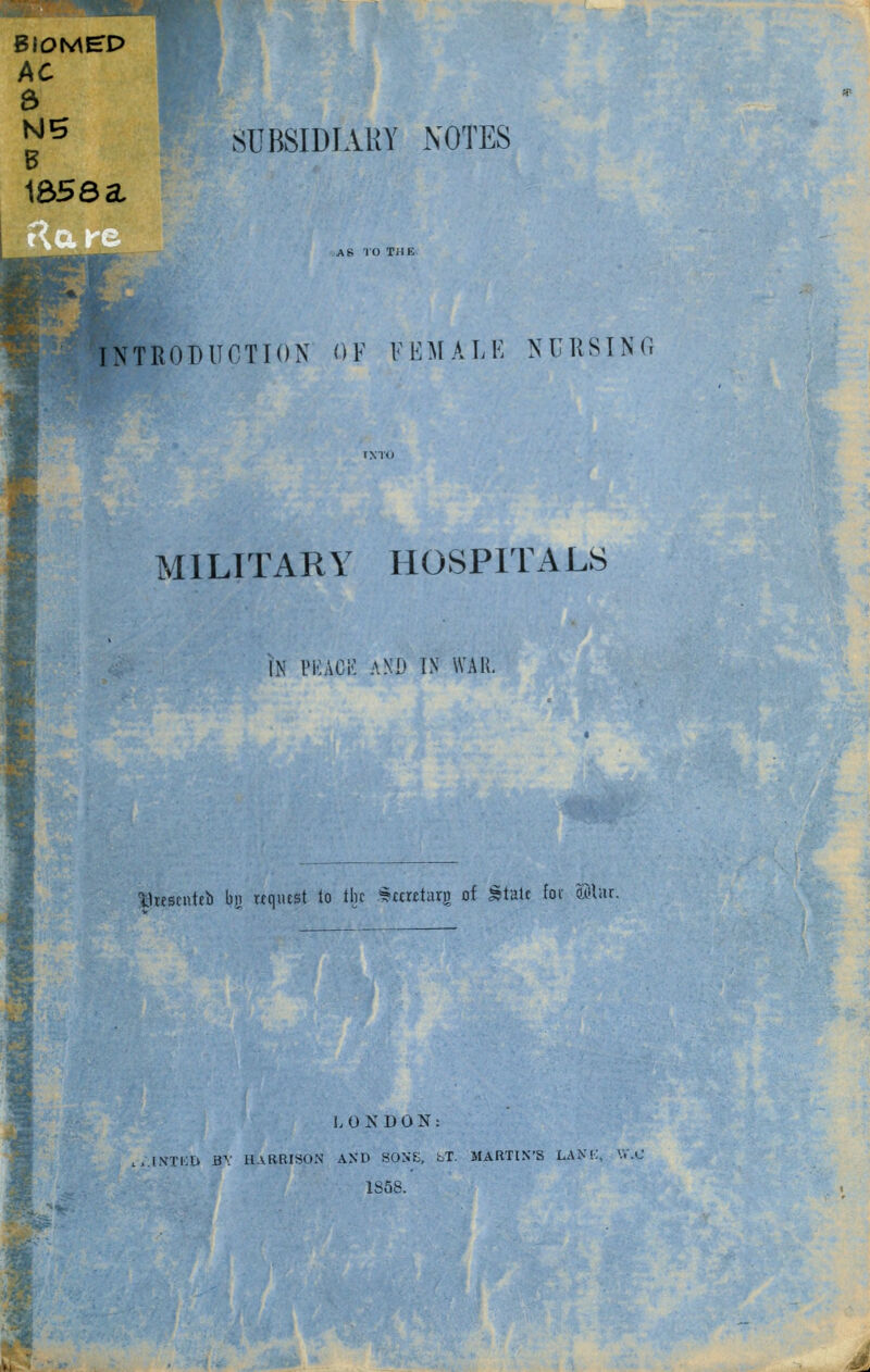 AC e> Nig B 1656 a SUBSIDIARY NOTES AS '10 THE Itroduction of female nuksing MILITARY HOSPITALS IN PKACK AND IN WAR. 3$Mgenttb hu, «quest lo the ^urctarg of Stale for ®lur. L 0 K D 0 N : ..IXTKD BV HARRISON AXD SOSE, fcT. MARTIN'S LANK, W.C 1S58.