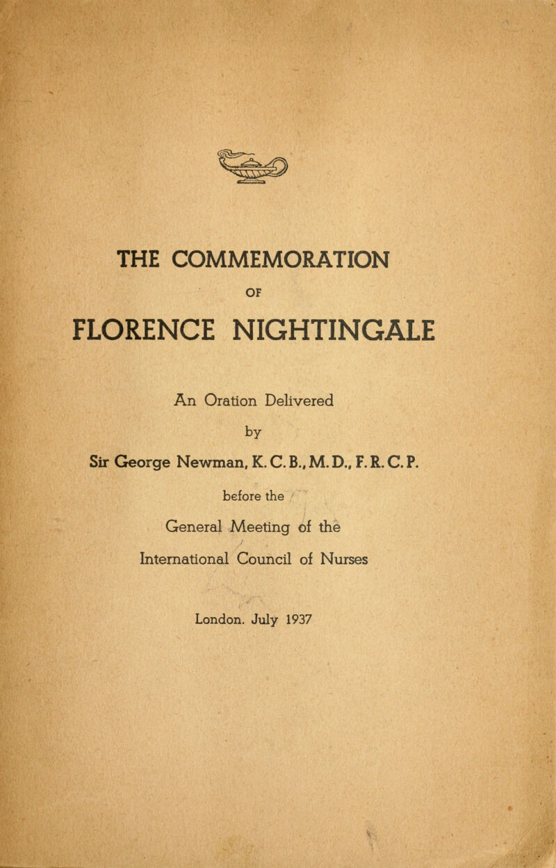 THE COMMEMORATION OF FLORENCE NIGHTINGALE An Oration Delivered by Sir George Newman. K. C. B.. M. D.. F. R. C. P. before the General Meeting of the International Council of Nurses London. July 1937