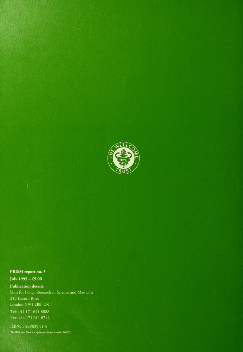 PRISM report no. 5 July 1995 - £5.00 Publication details: Unit for Policy Research in Science and Medicine 210 Euston Road London NW1 2BE, UK Tel: +44 171 611 8888 Fax: +44 171 611 8742 ISBN: 1 869835 51 4 The Wellcome Trust is a registered charity, number 210183