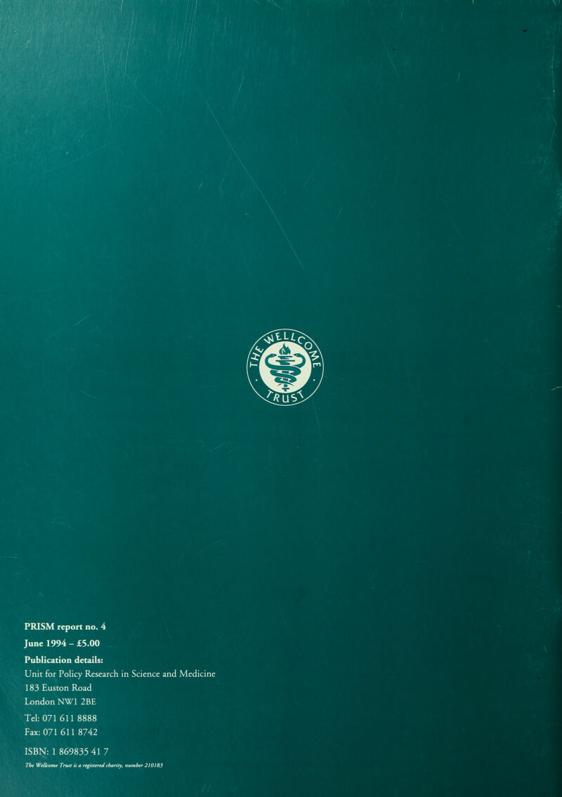 1531 m PRISM report no. 4 June 1994 - £5.00 Publication details: Unit for Policy Research in Science and Medicine 183 Euston Road London NW1 2BE Tel: 071 611 8888 Fax: 071 611 8742 ISBN: 1 869835 41 7 The Wellcome Trust is a registered charity, number 210183