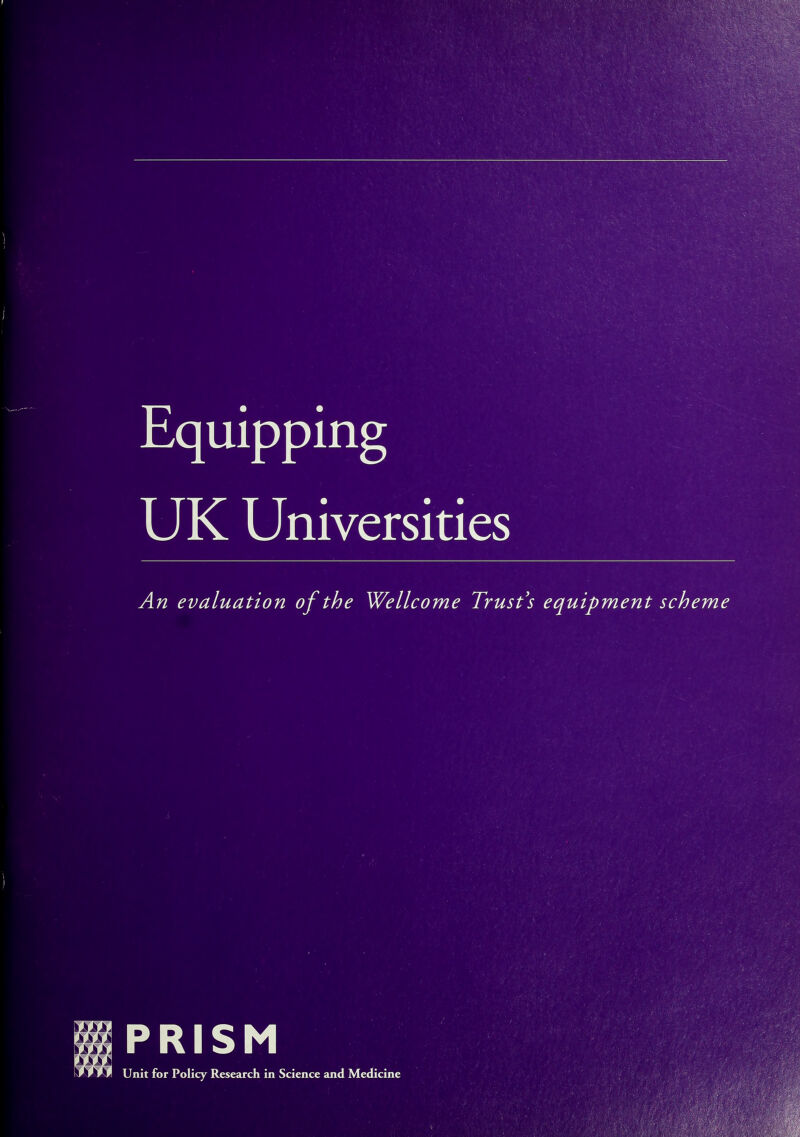 Equipping UK Universities An evaluation of the Wellcome Trust's equipment scheme PRISM Unit for Policy Research in Science and Medicine