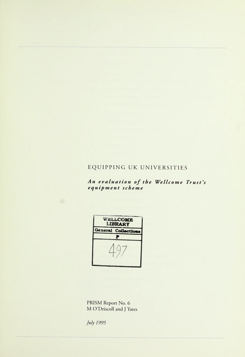 EQUIPPING UK UNIVERSITIES An evaluation of the Wellcome Trust's equipment scheme PRISM Report No. 6 M O'DriscoIl and J Yates July 1995