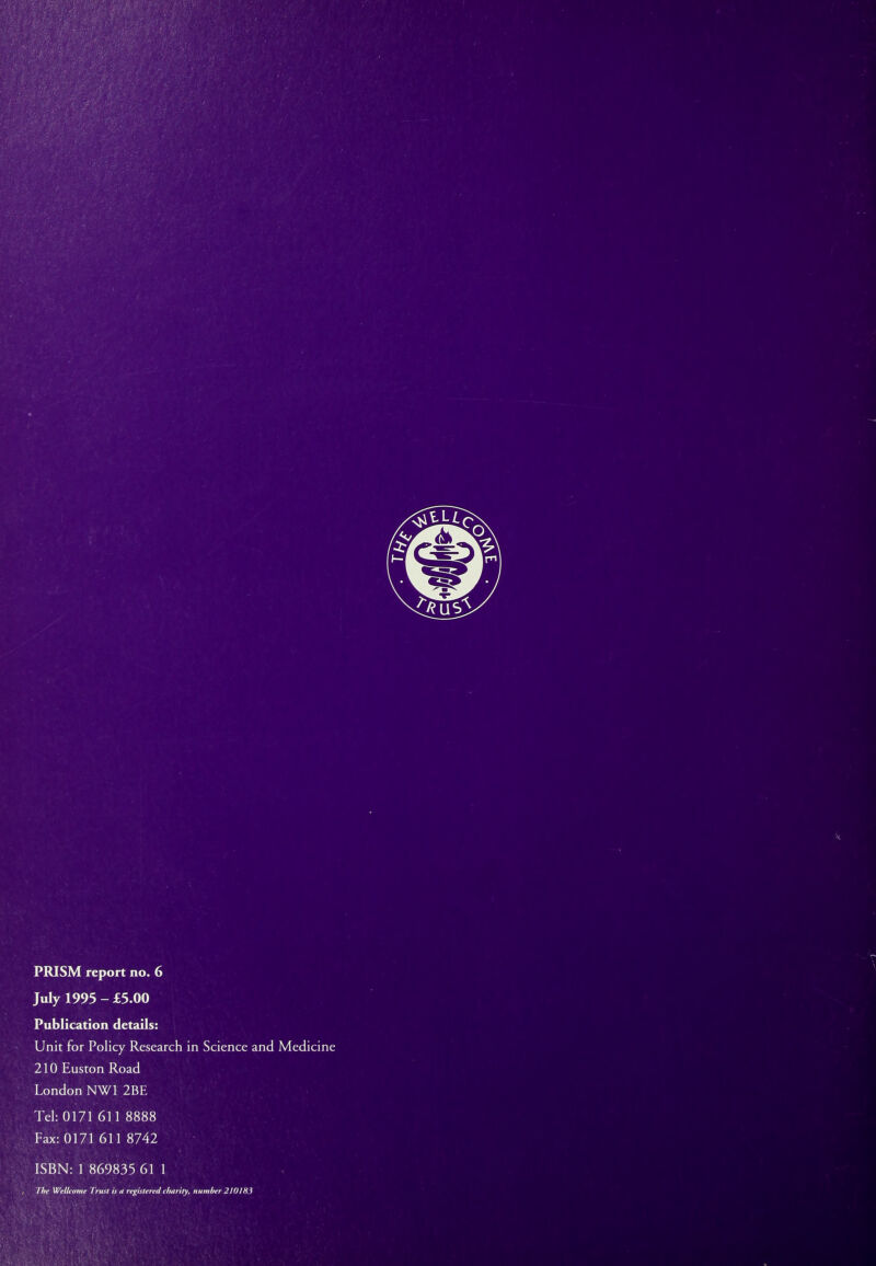 July 1995 - £5.00 Publication details: Unit for Policy Research in Science and Medicine 210 Euston Road London NW1 2BE Tel: 0171 611 8888 Fax: 0171 611 8742 ISBN: 1 869835 61 1 The Wellcome Trust is a registered charity, number 210 J'Hi