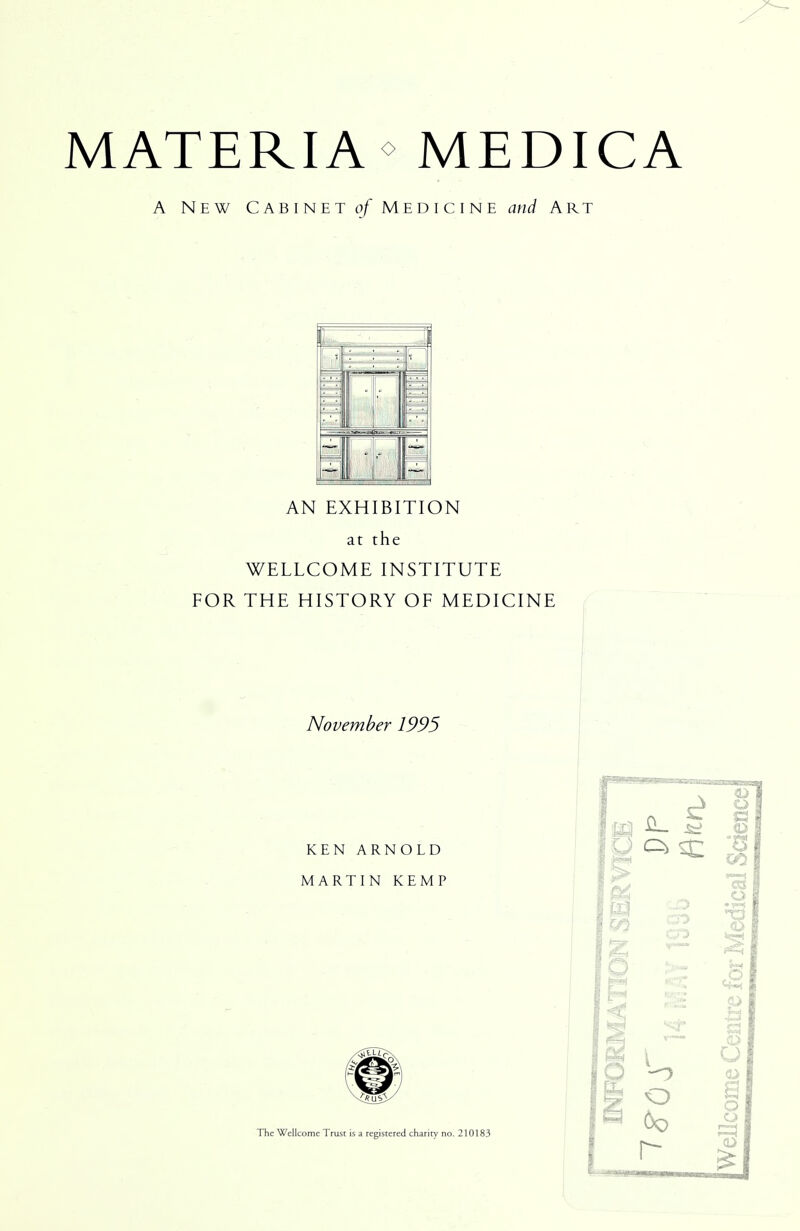 MATERIA MEDICA A New Cabinet of Medicine and Art AN EXHIBITION at the WELLCOME INSTITUTE FOR THE HISTORY OF MEDICINE November 1995 KEN ARNOLD MARTIN KEMP The Wellcome Trust is a registered charity no. 210183