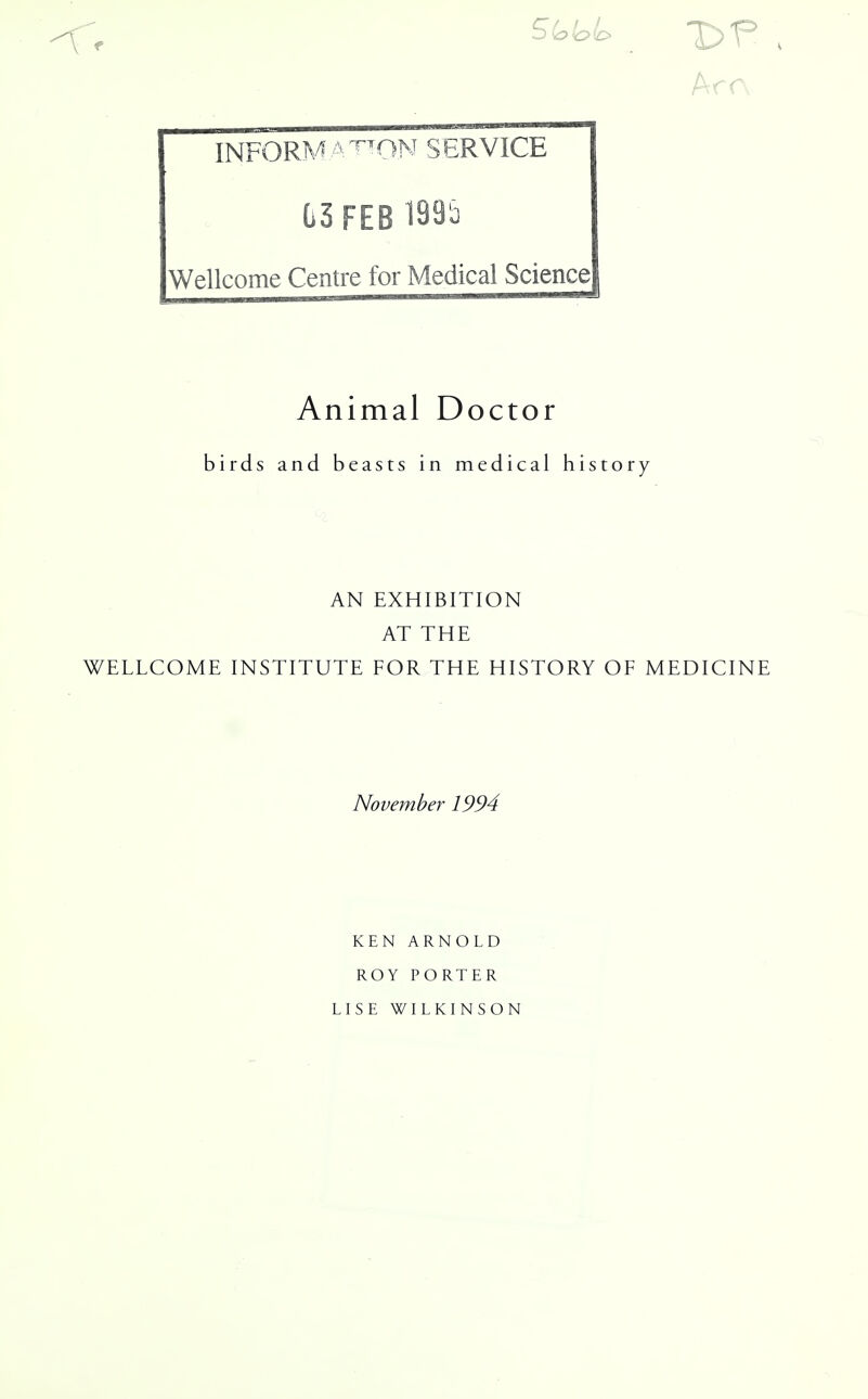 INFORMATION SERVICE C3 FEB 1995 Wellcome Centre for Medical Science Arc, Animal Doctor birds and beasts in medical history AN EXHIBITION AT THE WELLCOME INSTITUTE FOR THE HISTORY OF MEDICINE November 1994 KEN ARNOLD ROY PORTER LISE WILKINSON