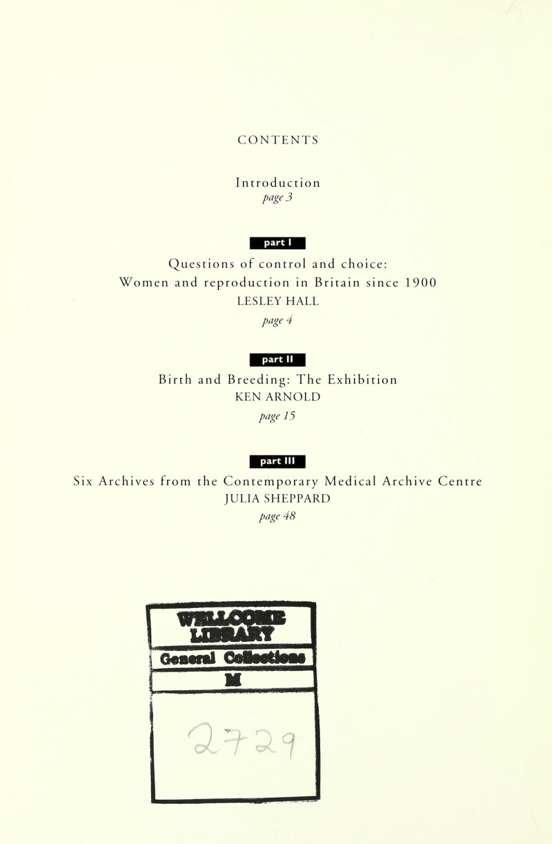 CONTENTS Introduction page 3 part I Questions of control and choice: Women and reproduction in Britain since 1900 LESLEY HALL page 4 part II Birth and Breeding: The Exhibition KEN ARNOLD page 15 part III Six Archives from the Contemporary Medical Archive Centre JULIA SHEPPARD page 48 \ VHtUUBBMtL i I