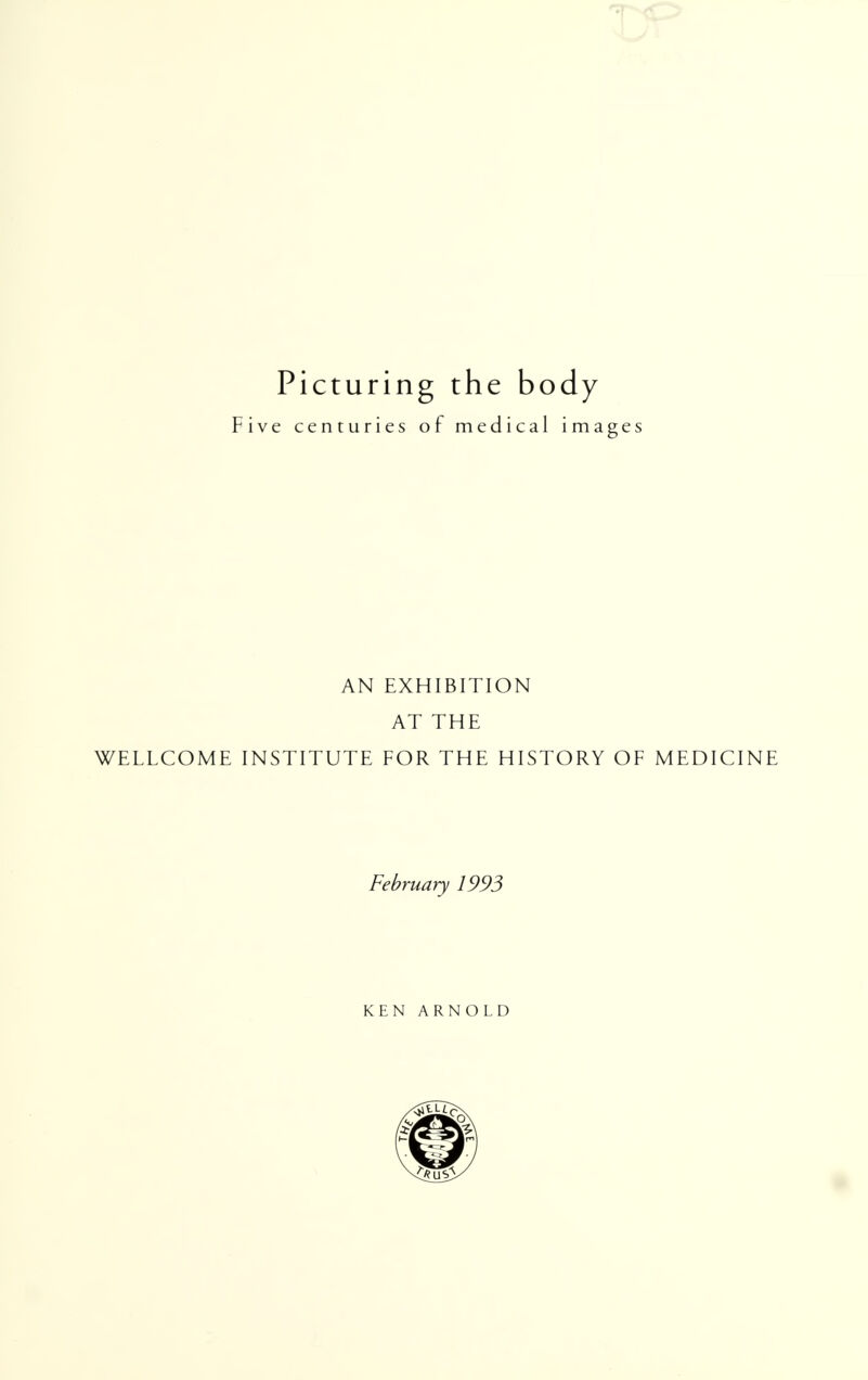 Picturing the body Five centuries of medical images AN EXHIBITION AT THE WELLCOME INSTITUTE FOR THE HISTORY OF MEDICINE February 1993 KEN ARNOLD