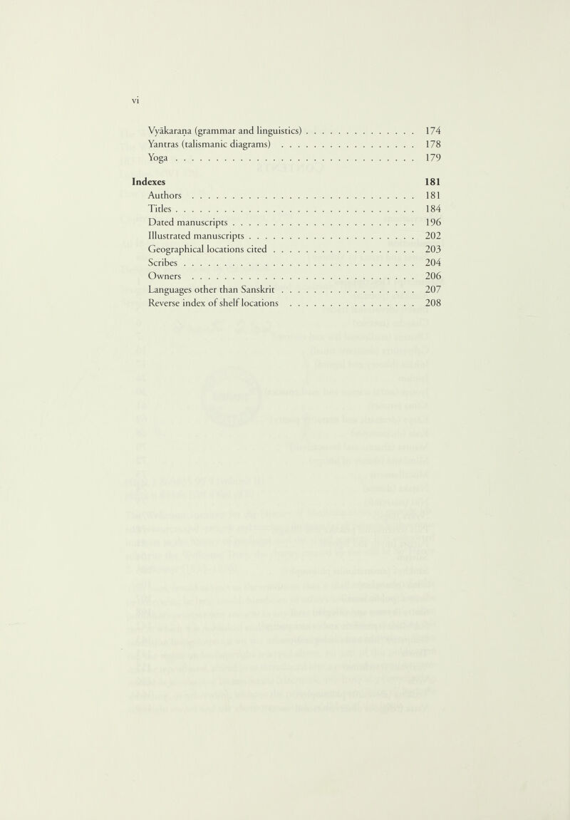 Vyakarana (grammar and linguistics). 174 Yantras (talismanic diagrams) . 178 Yoga. 179 Indexes 181 Authors . 181 Titles. 184 Dated manuscripts. 196 Illustrated manuscripts. 202 Geographical locations cited. 203 Scribes. 204 Owners . 206 Languages other than Sanskrit. 207 Reverse index of shelf locations . 208