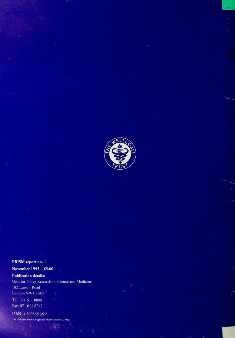 m PRISM report no. 1 November 1993 - £5.00 Publication details: Unit for Policy Research in Science and Medicine 183 Euston Road London NW1 2BE« Tel: 071 611 8888 Jl Fax: 071 611 8742 ISBN: 1 869835 35 2 The 'Wellcome Trust is a registered charity, number 210183