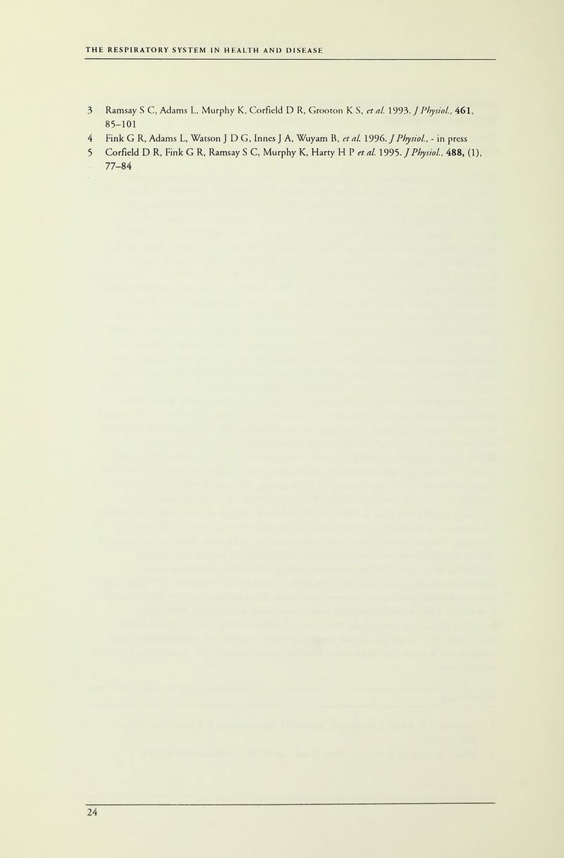 3 Ramsay S C, Adams L, Murphy K, Corfield D R, Grooton K S, ctal. 1993. /Physiol, 461, 85-101 4 Fink G R, Adams L, Watson J D G, Innes J A, Wuyam B, et al. 1996. /Physiol, - in press 5 Corfield D R, Fink G R, Ramsay S C, Murphy K, Harty H P et al. 1995. /Physiol, 488, (1), 77-84