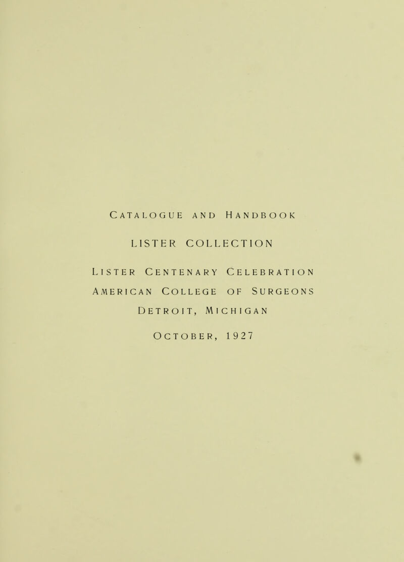 Catalogue and Handbook LISTER COLLECTION Lister Centenary Celebration American College of Surgeons Detroit, Michigan October, 1927