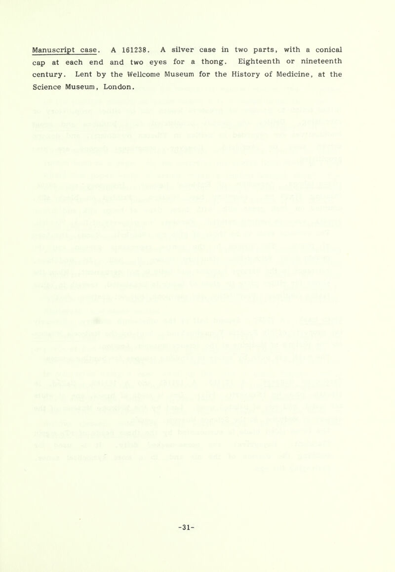 Manuscript case. A 161238. A silver cap at each end and two eyes for a century. Lent by the Wellcome Museum Science Museum, London. case in two parts, with a conical thong. Eighteenth or nineteenth for the History of Medicine, at the -31-