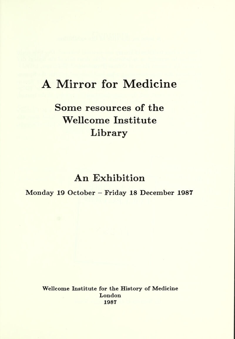 Some resources of the Wellcome Institute Library An Exhibition Monday 19 October - Friday 18 December 1987 Wellcome Institute for the History of Medicine London 1987