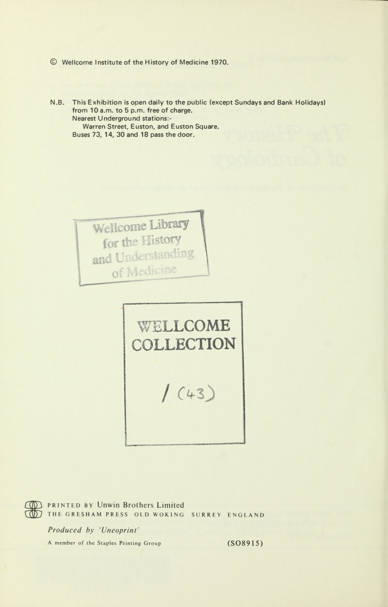 N.B. This Exhibition is open daily to the public (except Sundays and Bank Holidays) from 10 a.m. to 5 p.m. free of charge. Nearest Underground stations:- Warren Street, Euston, and Euston Square. Buses 73, 14, 30 and 18 pass the door. COLLECTION printed by Unwin Brothers Limited THE GRESHAM PRESS OLD WOKING SURREY ENGLAND Produced by 'Uneoprint' A member of the Staples Printing Group (S08915)