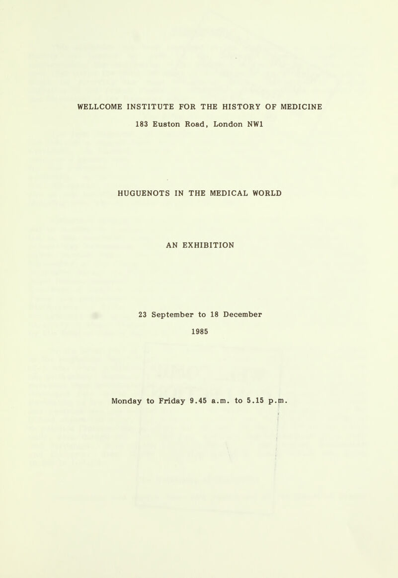 WELLCOME INSTITUTE FOR THE HISTORY OF MEDICINE 183 Euston Road, London NW1 HUGUENOTS IN THE MEDICAL WORLD AN EXHIBITION 23 September to 18 December 1985 Monday to Friday 9.45 a.m. to 5.15 p.m.