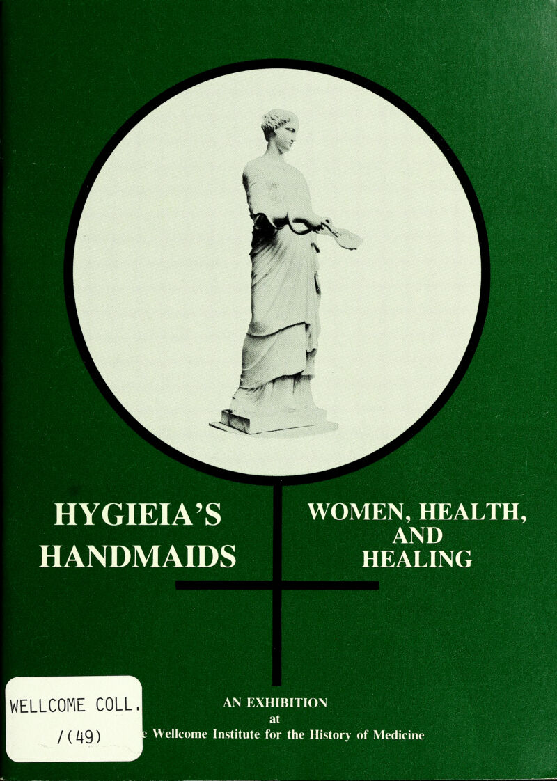li ■ i m ■ 4; *. HYGIEIA'S HANDMAIDS WOMEN, HEALTH, AND HEALING WELLCOME COLL. /U9) AN EXHIBITION 1 Wellcome Institute for the History of Medicine