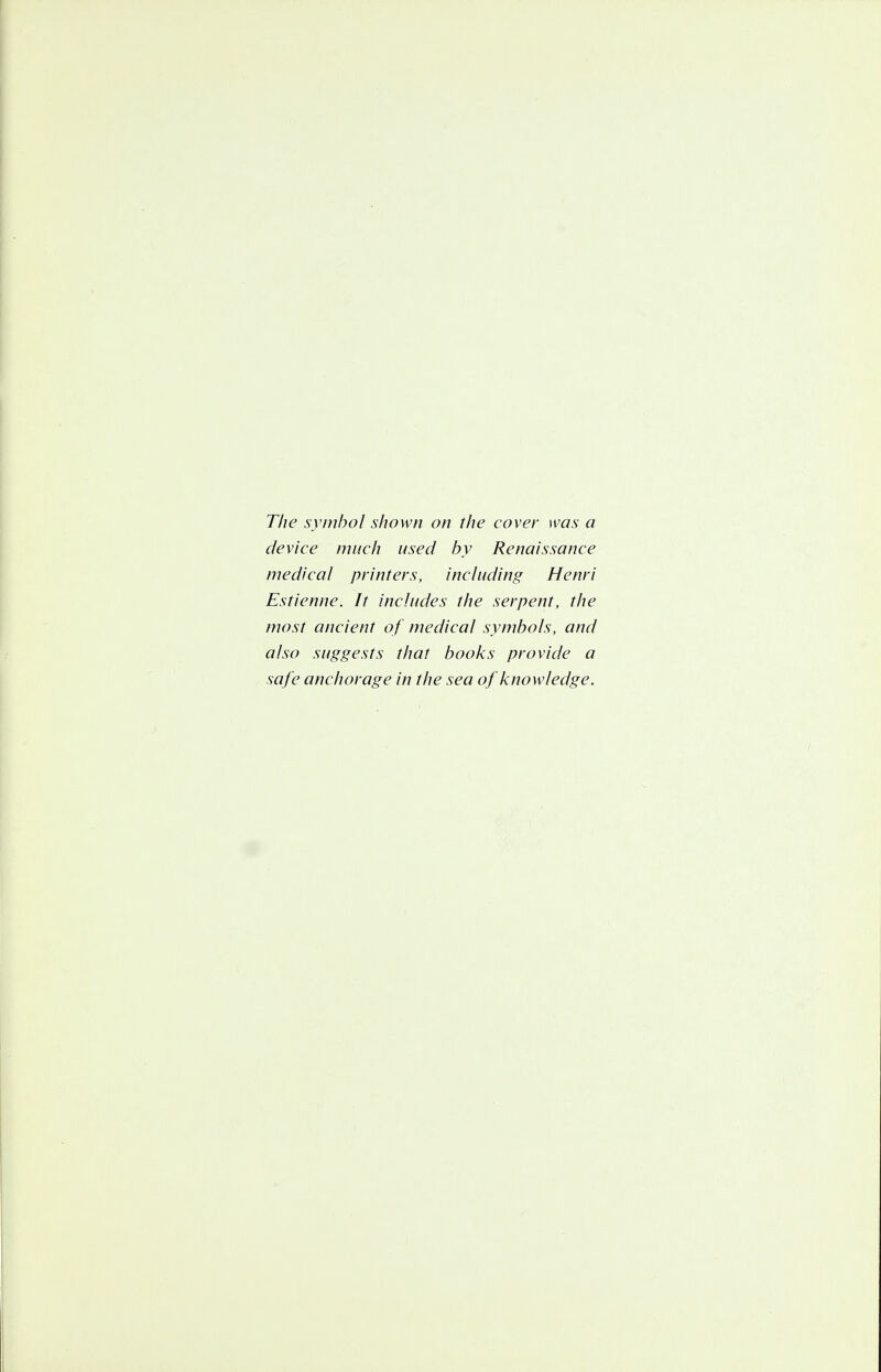 device much used by Renaissance medical printers, including Henri Estienne. It includes the serpent, the most ancient of medical symbols, and also suggests that books provide a safe anchorage in the sea of knowledge.