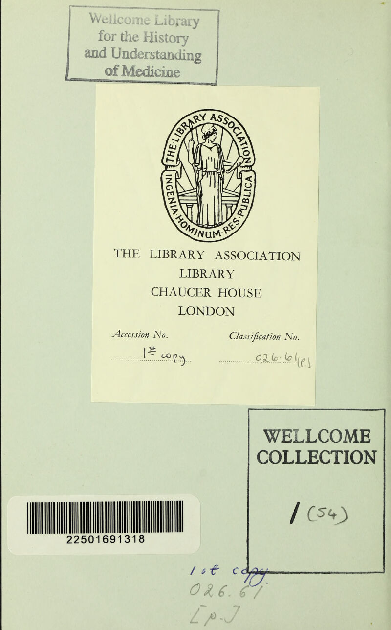 Weiiconie Library for the History of Medicine THE LIBRARY ASSOCIATION LIBRARY CHAUCER HOUSE LONDON Accession No. Classification No. <?Z.lp.:.k\{\ WELLCOME COLLECTION one. ty 04