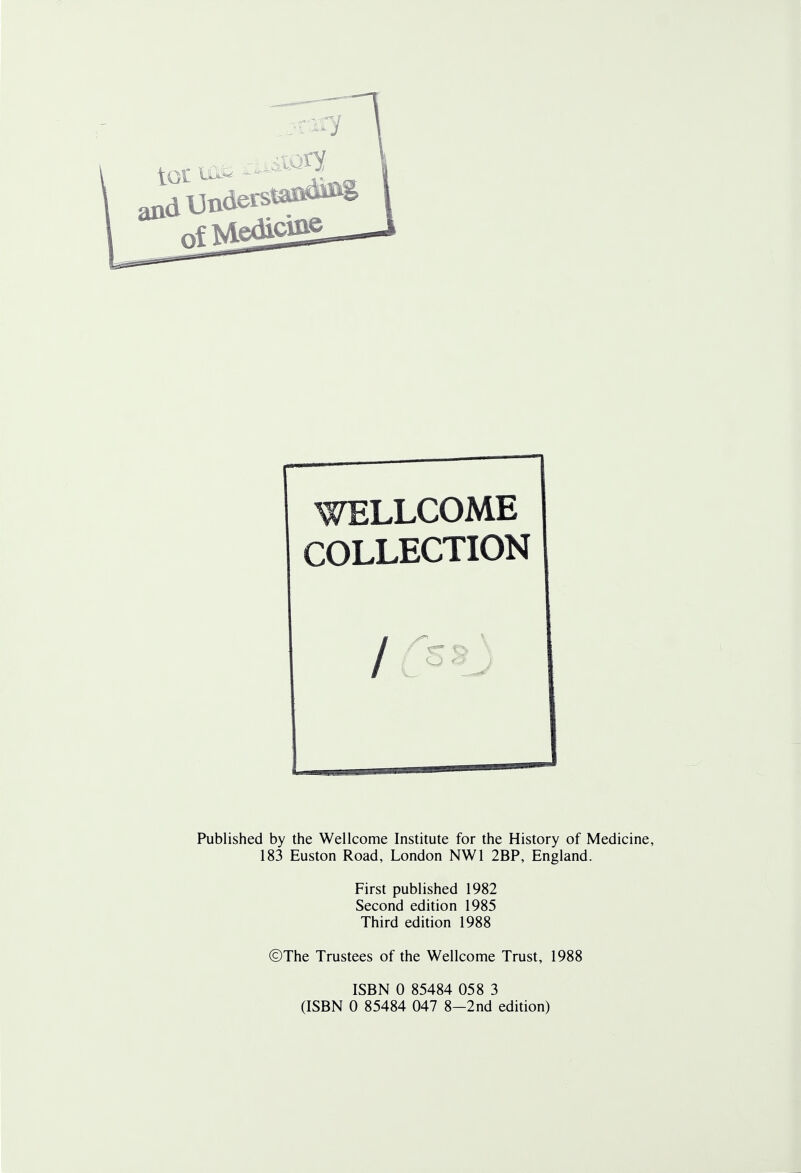 WELLCOME COLLECTION / Published by the Wellcome Institute for the History of Medicine, 183 Euston Road, London NW1 2BP, England. First published 1982 Second edition 1985 Third edition 1988 ©The Trustees of the Wellcome Trust, 1988 ISBN 0 85484 058 3 (ISBN 0 85484 047 8-2nd edition)