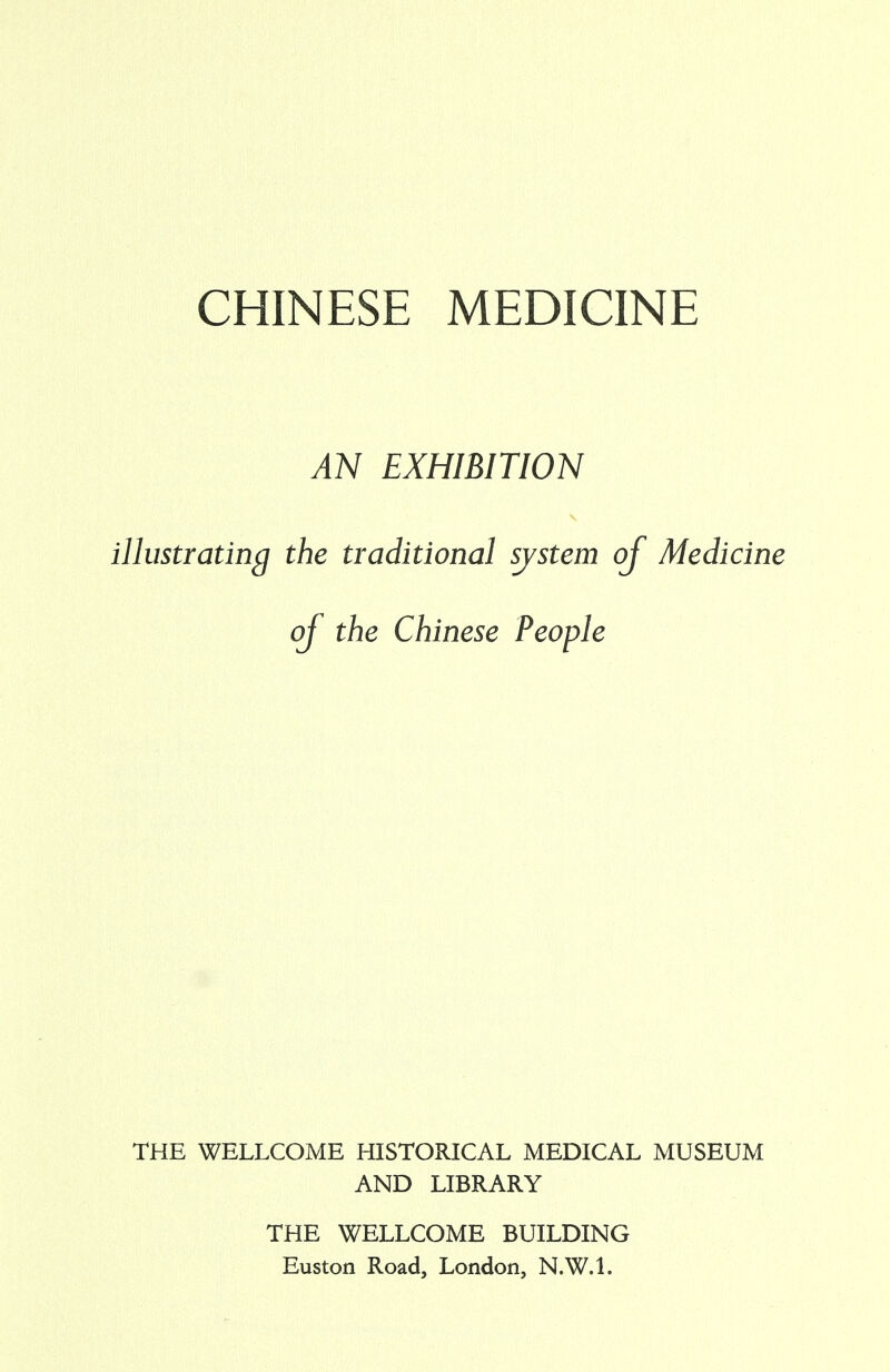 CHINESE MEDICINE AN EXHIBITION illustrating the traditional system of Medicine of the Chinese People THE WELLCOME HISTORICAL MEDICAL MUSEUM AND LIBRARY THE WELLCOME BUILDING Euston Road, London, N.W.I.