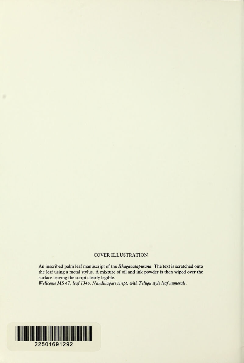 COVER ILLUSTRATION An inscribed palm leaf manuscript of the Bhdgavatapurdna. The text is scratched onto the leaf using a metal stylus. A mixture of oil and ink powder is then wiped over the surface leaving the script clearly legible. Wellcome MS e 7, leaf 134v. Nandindgari script, with Telugu style leaf numerals. 22501691292