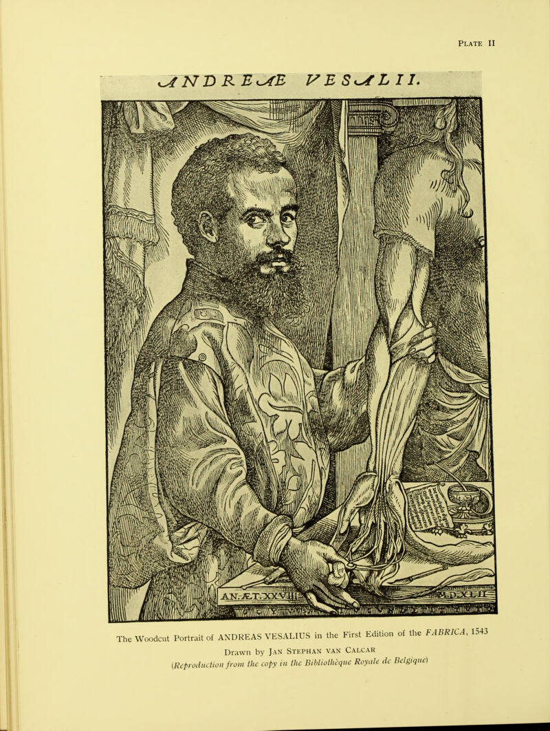 Plate II The Woodcut Portrait of ANDREAS VESALIUS in the First Edition of the t Drawn by Jan Stephan van Calcar (Reproduction from the copy in the Bibliothcquc Royale de Bctgique)