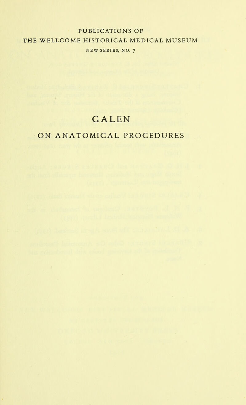 PUBLICATIONS OF THE WELLCOME HISTORICAL MEDICAL MUSEUM NEW SERIES, NO. 7 GALEN ON ANATOMICAL PROCEDURES