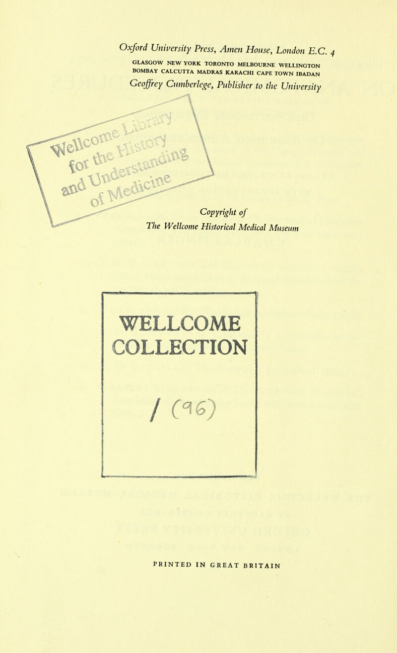 OlASGOW NEW YORK TORONTO MELBOURNE WELLINGTON BOMBAY CALCUTTA MADRAS KARACHI CAPE TOWN IBADAN Geoffrey Ciimberlege, Publisher to the Universky Copyright of The Wellcome Historical Medical Museum WELLCOME COLLECTION PRINTED IN GREAT BRITAIN
