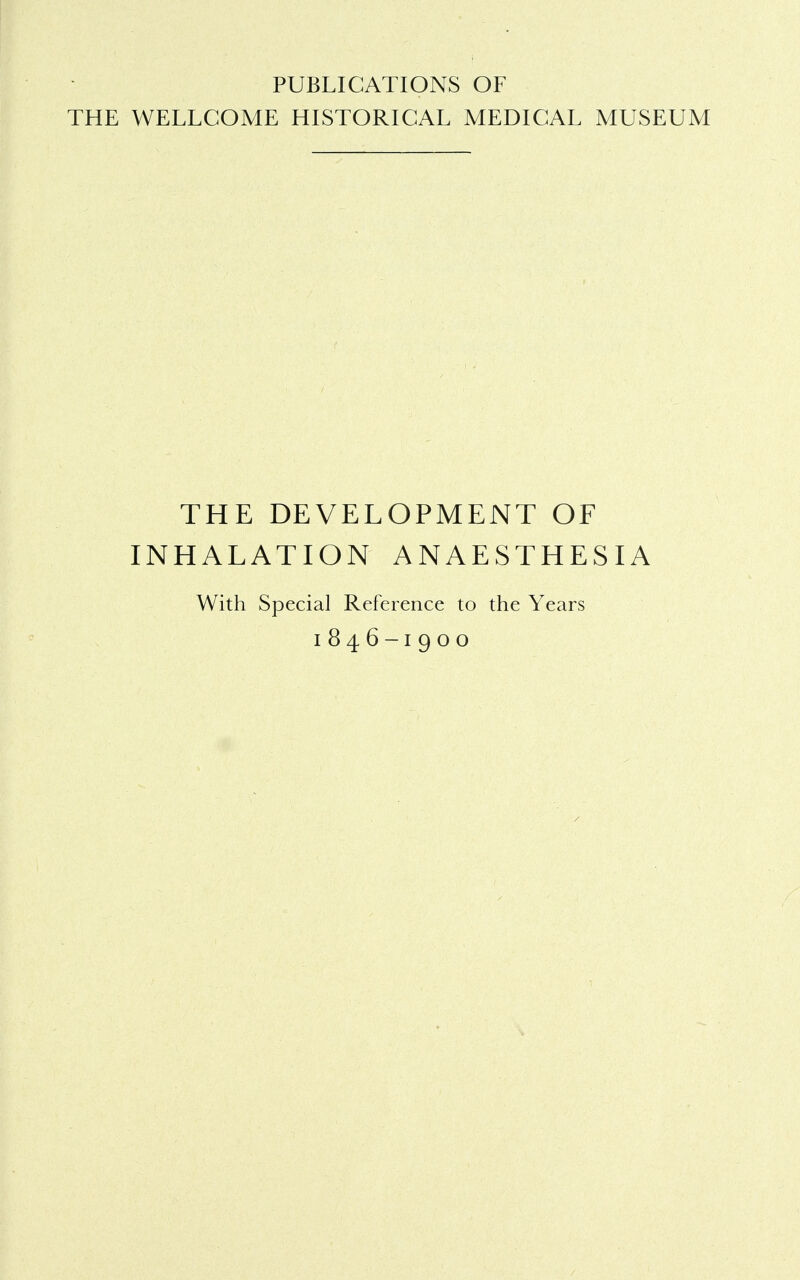 PUBLICATIONS OF THE WELLCOME HISTORICAL MEDICAL MUSEUM THE DEVELOPMENT OF INHALATION ANAESTHESIA With Special Reference to the Years
