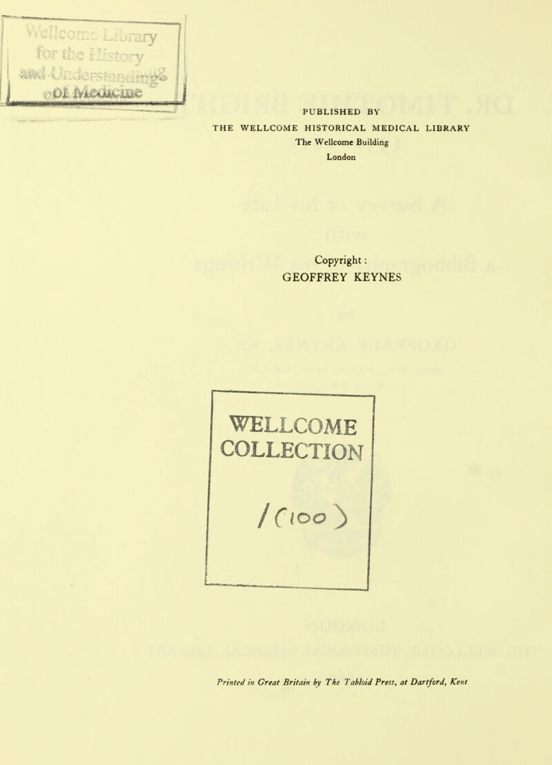 01 if PUBLISHED BY THE WELLCOME HISTORICAL MEDICAL LIBRARY The Wellcome Building London Copyright: GEOFFREY KEYNES WELLCOME COLLECTION / Cloo ^ Printed in Great Britain by The Tabloid Press, at Dartford, Kent