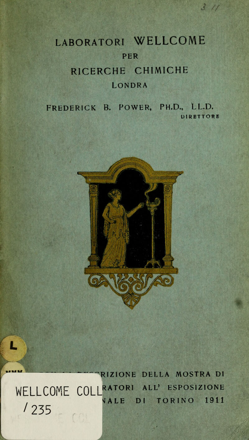 LABORATORI WELLCOME PER RICERCHE CHIMICHE LONDRA FREDERICK B. POWER, PH.D., LL.D. DIRETTORE WELLCOME COLL1 /235 FRIZIONE DELLA MOSTRA DI RATORI ALL' ESPOSIZIONE MALE DI TORINO 1911