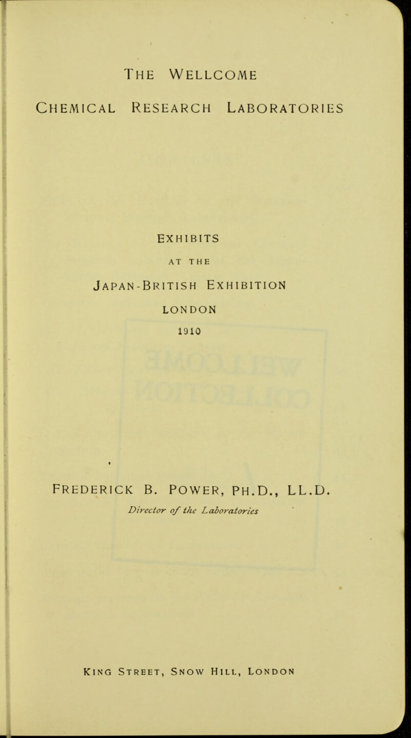 Chemical Research Laboratories EXHIBITS AT THE Japan- British Exhibition LONDON 1910 FREDERICK B. POWER, PH.D., LL.D. Director of the Laboratories King Street, Snow Hill, London