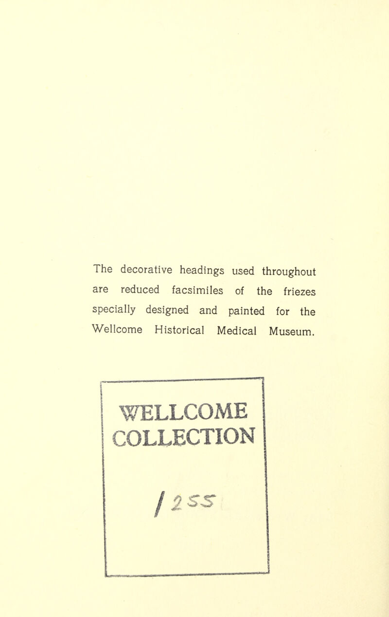 The decorative headings used throughout are reduced facsimiles of the friezes specially designed and painted for the Wellcome Historical Medical Museum. i—  ' WELLCOME COLLECTION C ST i