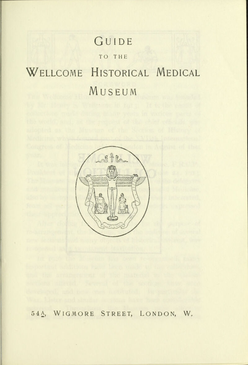 Guide TO THE Wellcome Historical Medical Museum 54a, Wigmore Street, London, W,