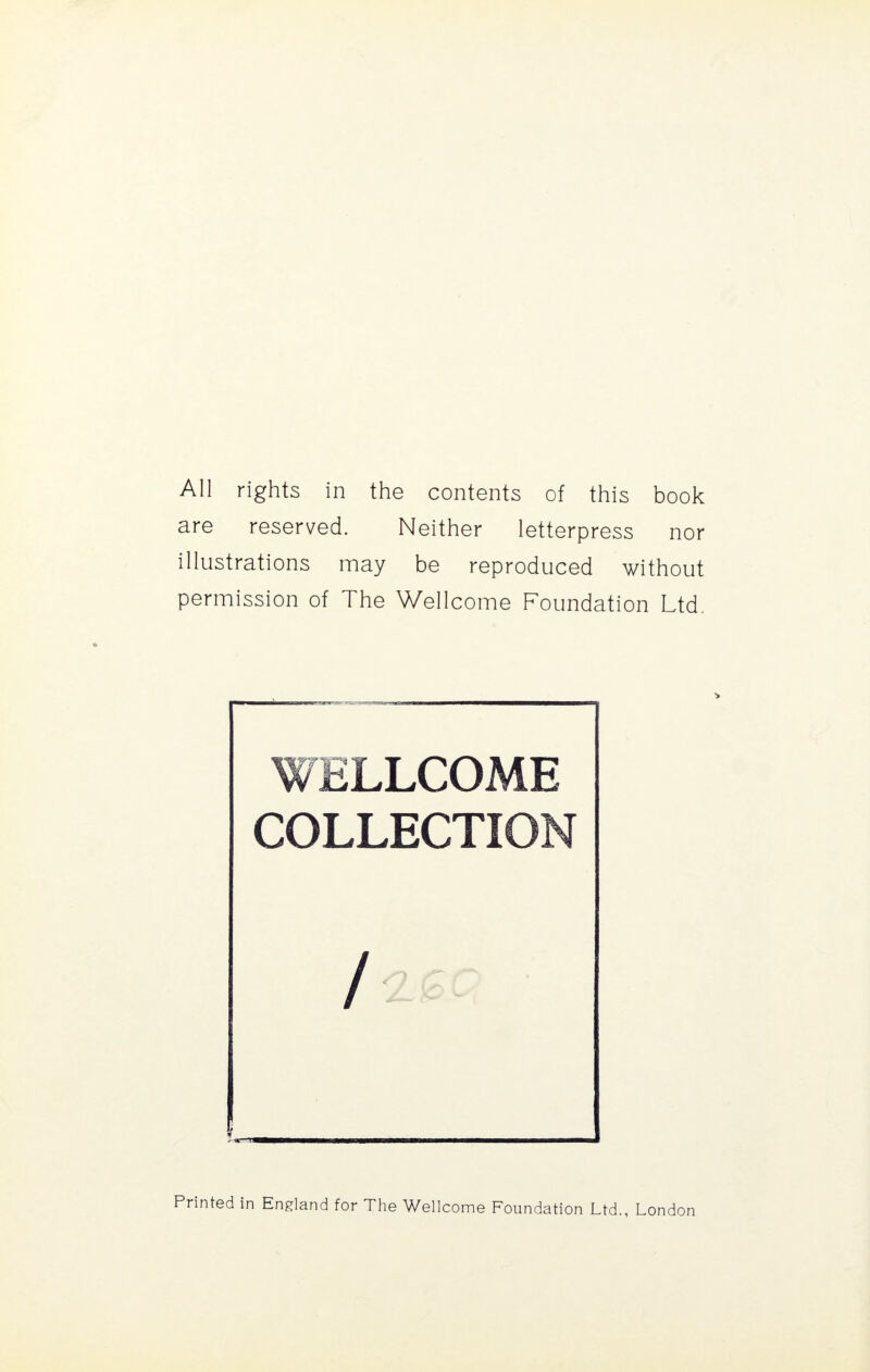 All rights in the contents of this book are reserved. Neither letterpress nor illustrations may be reproduced without permission of The Wellcome Foundation Ltd. WELLCOME COLLECTIO / Printed in England for The Wellcome Foundation Ltd., London