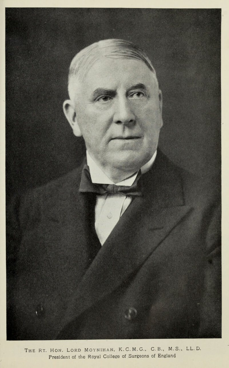 The rt. Hon. lord Moynihan, K.C.M.G., C.B., M.S., LL. D. President of the Royal College of Surgeons of England