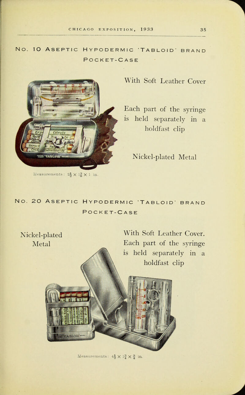 No. lO Aseptic Hypodermic 'Tabloid' brand Pocket-Case With Soft Leather Cover Each part of the syringe is held separately in a holdfast clip Nickel-plated Metal Measurements : 2| X l| X 1 in. No. 20 Aseptic Hypodermic 'Tabloid' brand Pock et-Case Nickel-plated Metal With Soft Leather Cover. Each part of the syringe is held separately in a holdfast clip