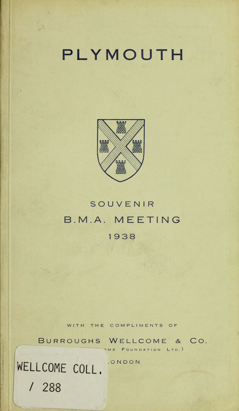 PLYMOUTH SOUVENIR B.M.A. MEETING 1938 WITH THE COMPLIMENTS OF Burroughs Wellcome & Co ~> m e Foundation Ltd.) WELLCOME COLL. / 288 O N D O N V
