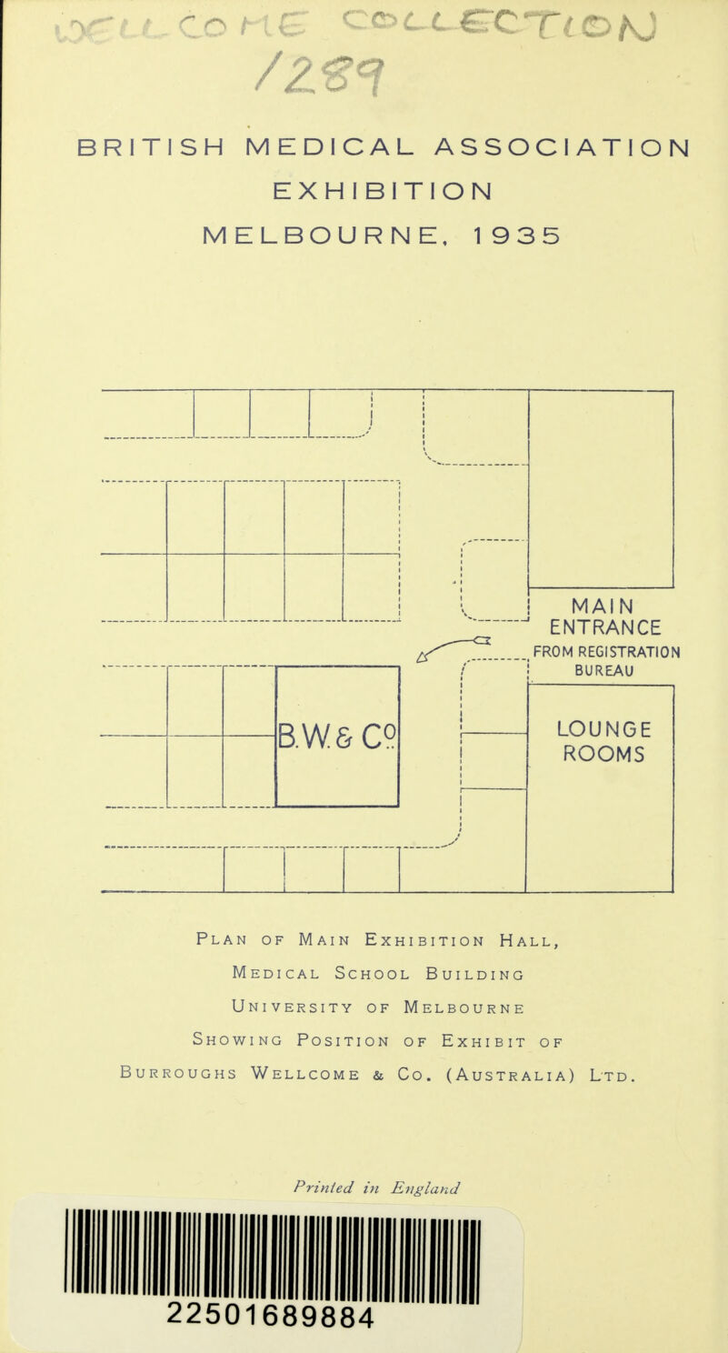 BRITISH MEDICAL ASSOCIATION EXHIBITION MELBOURNE, 1935 B.W 6 C° MAIN ENTRANCE FROM REGISTRATION BUREAU LOUNGE ROOMS Plan of Main Exhibition Hall, Medical School Building University of Melbourne Showing Position of Exhibit of Burroughs Wellcome & Co. (Australia) Ltd Printed in England