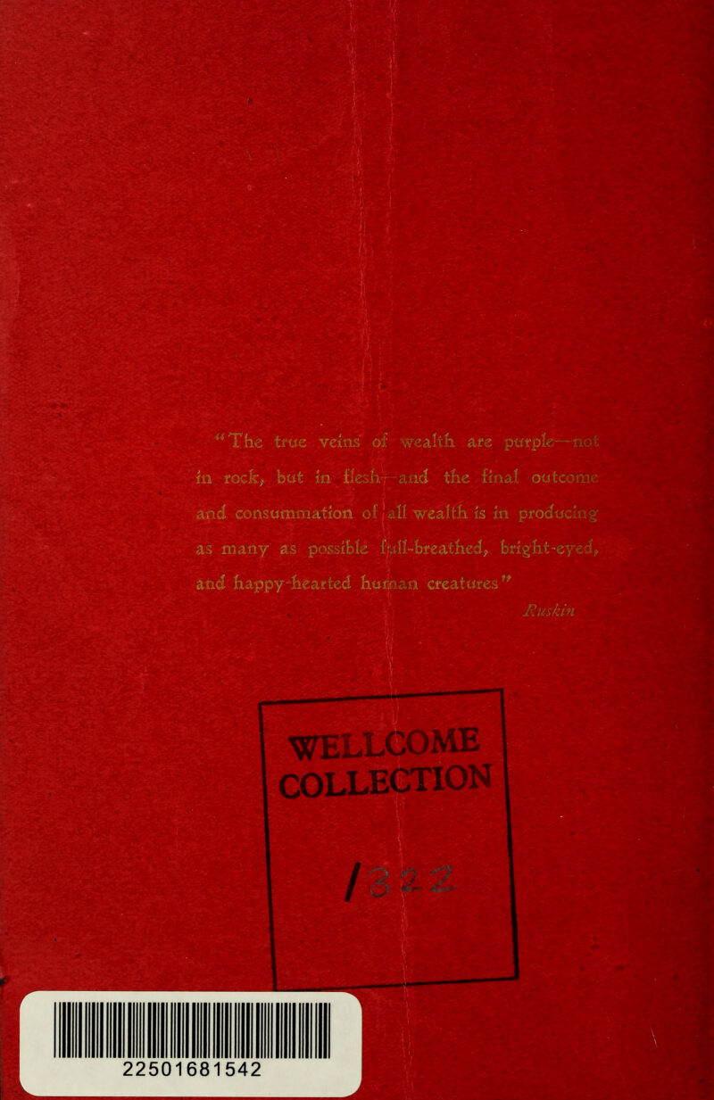 44 The trae veins' of wealth are purple—not m rockf but in fleshy and the final outcome and consummation of Jail wealth is m producing as many as possible fott-breathed, bright-eyed? and happy-hearted hurnan creatures  ^ ;k~t * v*Jy. Ruskin WELLCOME COLLECTION /