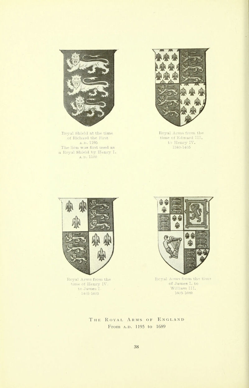 Royal Shield at the time of Richard the First A.i>. 1195 The lion was first used as a Royal Shield by Henry I. A.I). 1100 Royal Arms from the time of Edward III, to Henry IV. 1340-1405 The Royal Arms of England From a.d. 1195 to 1689