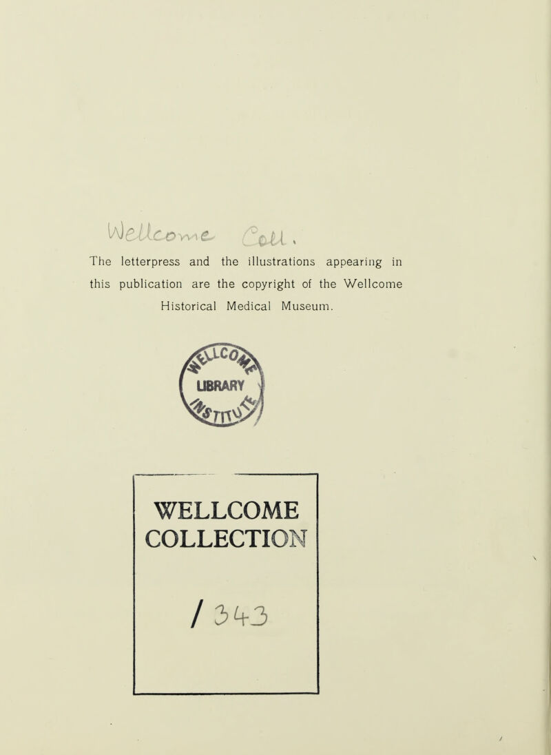 The letterpress and the illustrations appearing in this publication are the copyright of the Wellcome Historical Medical Museum. WELLCOME COLLECTION /3y