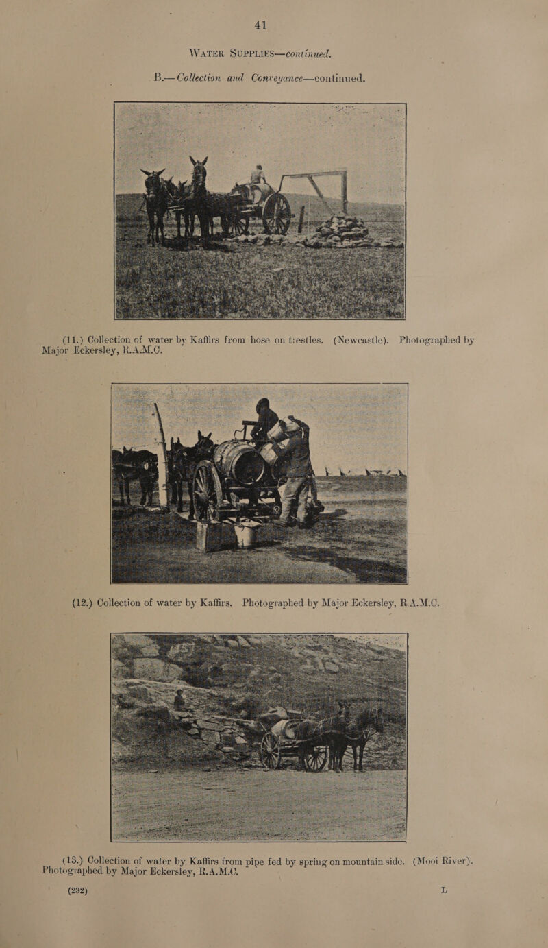 41 WATER SUPPLIES—continued.  (11.) Collection of water by Kaffirs from hose on trestles. (Newcastle). Photographed by Major Eckersley, lt. A.M.C.  (13.) Collection of water by Kaffirs from pipe fed by spring on mountain side. (Mooi River). Photographed by Major Eckersley, R.A.M.C, (232) iv