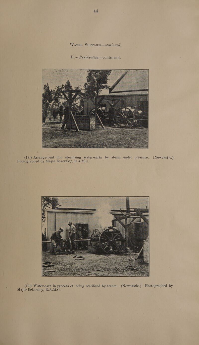 44 WATER SUPPLIES—continued.    (18.) Arrangement for sterilizing water-carts by steam under pressure. (Newcastle.) Photographed by Major Eckersley, R. AMC.  (19.) Water-cart in process of being sterilized by steam. (Newcastle.) Photographed by Major Eckersley, R.A,M,C,