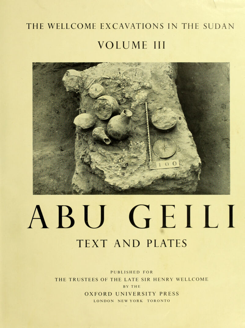 THE WELLCOME EXCAVATIONS IN THE SUDAN VOLUME III ABU GEILI TEXT AND PLATES PUBLISHED FOR THE TRUSTEES OF THE LATE SIR HENRY WELLCOME BY THE OXFORD UNIVERSITY PRESS LONDON NEW YORK TORONTO