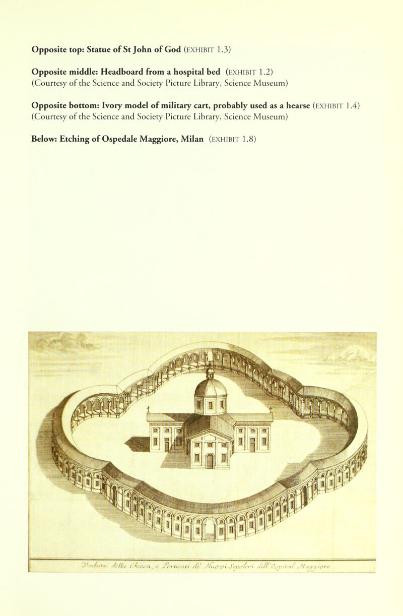 Opposite middle: Headboard from a hospital bed (EXHIBIT 1.2) (Courtesy of the Science and Society Picture Library, Science Museum) Opposite bottom: Ivory model of military cart, probably used as a hearse (EXHIBIT 1 (Courtesy of the Science and Society Picture Library, Science Museum) Below: Etching of Ospedale Maggiore, Milan (EXHIBIT 1.8)